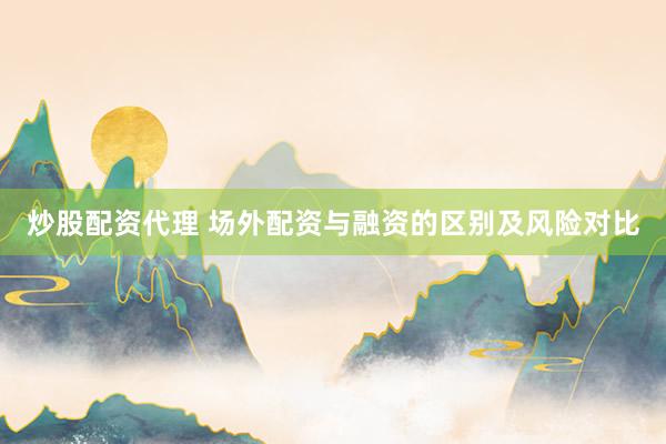 炒股配资代理 场外配资与融资的区别及风险对比
