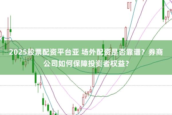 2025股票配资平台亚 场外配资是否靠谱？券商公司如何保障投资者权益？