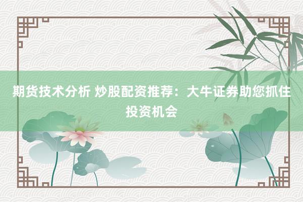期货技术分析 炒股配资推荐：大牛证券助您抓住投资机会