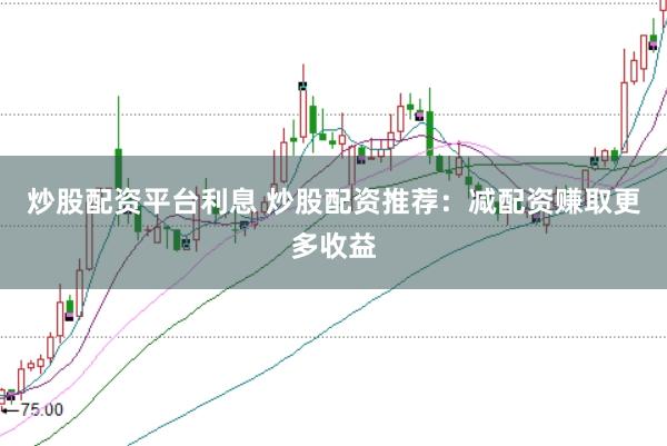 炒股配资平台利息 炒股配资推荐：减配资赚取更多收益