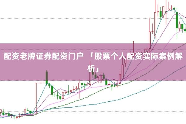 配资老牌证券配资门户 「股票个人配资实际案例解析」
