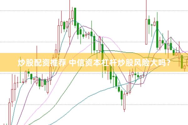炒股配资推荐 中信资本杠杆炒股风险大吗？