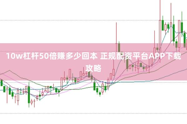 10w杠杆50倍赚多少回本 正规配资平台APP下载攻略