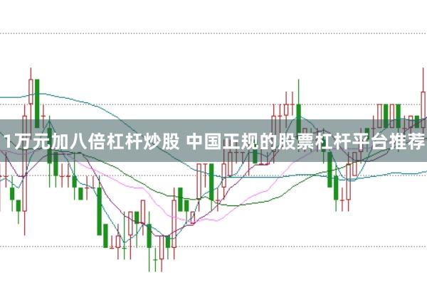 1万元加八倍杠杆炒股 中国正规的股票杠杆平台推荐