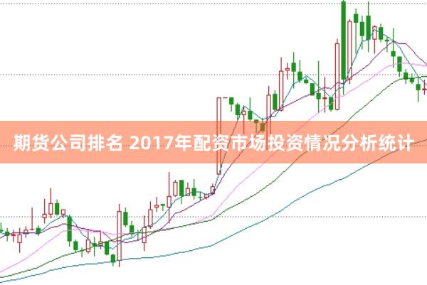 期货公司排名 2017年配资市场投资情况分析统计