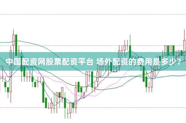 中国配资网股票配资平台 场外配资的费用是多少？