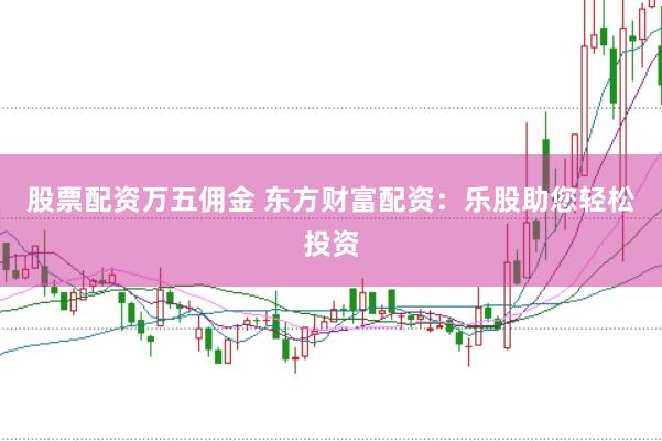 股票配资万五佣金 东方财富配资：乐股助您轻松投资