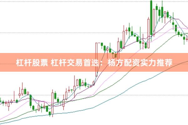 杠杆股票 杠杆交易首选：杨方配资实力推荐