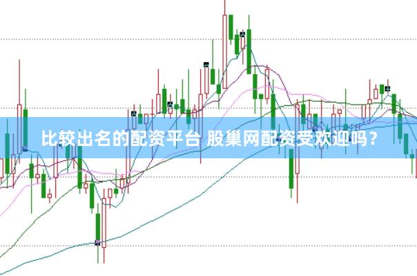 比较出名的配资平台 股巢网配资受欢迎吗？