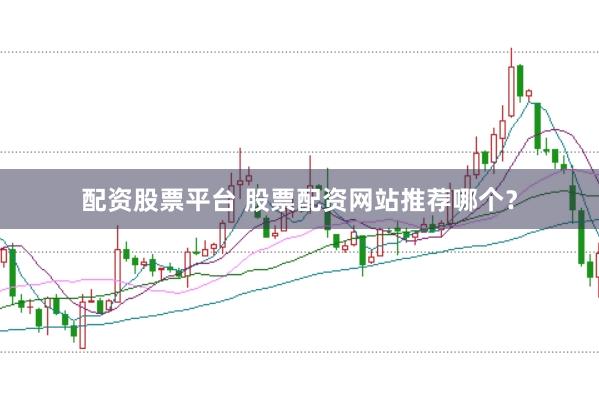 配资股票平台 股票配资网站推荐哪个？