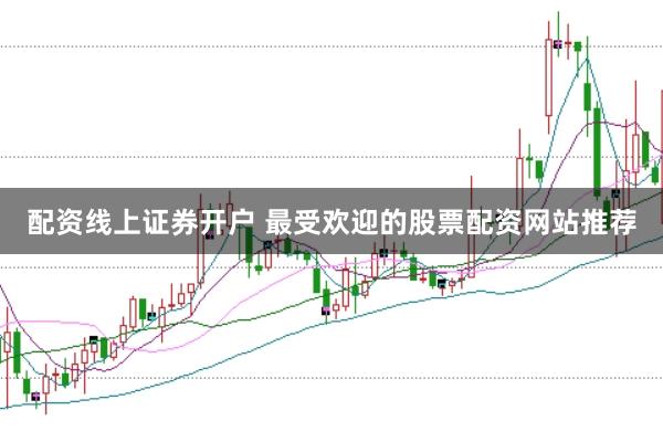 配资线上证券开户 最受欢迎的股票配资网站推荐
