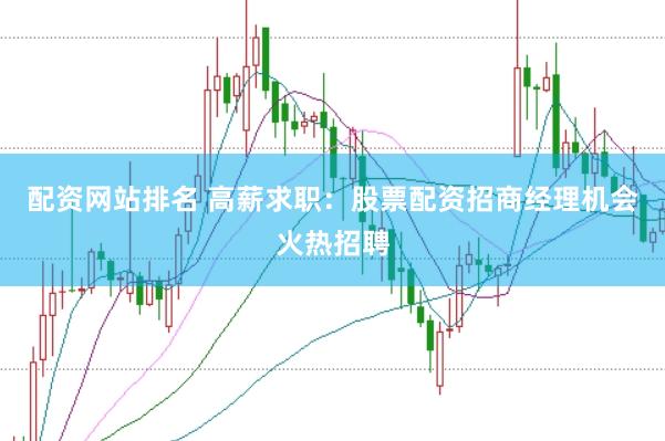配资网站排名 高薪求职：股票配资招商经理机会火热招聘