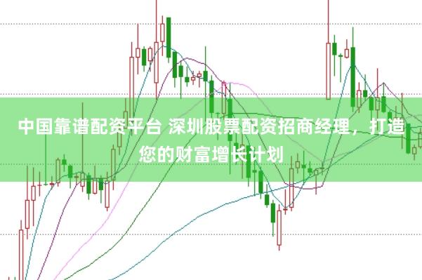 中国靠谱配资平台 深圳股票配资招商经理，打造您的财富增长计划