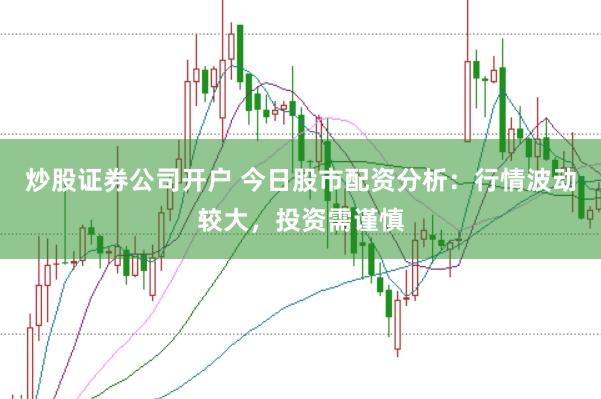 炒股证券公司开户 今日股市配资分析：行情波动较大，投资需谨慎