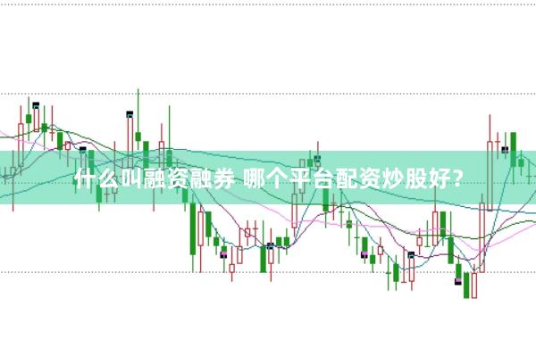 什么叫融资融券 哪个平台配资炒股好？