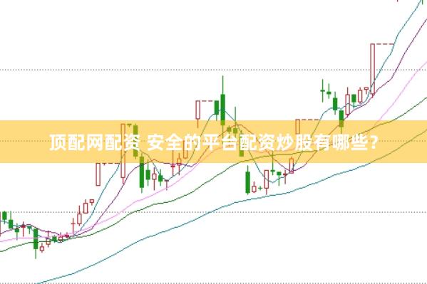 顶配网配资 安全的平台配资炒股有哪些？