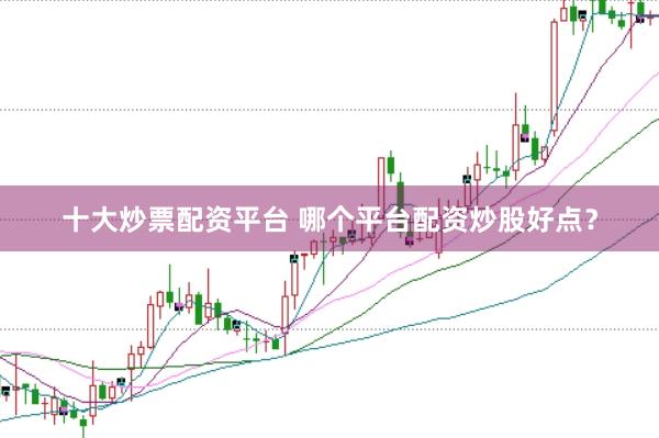 十大炒票配资平台 哪个平台配资炒股好点？
