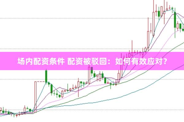 场内配资条件 配资被驳回：如何有效应对？