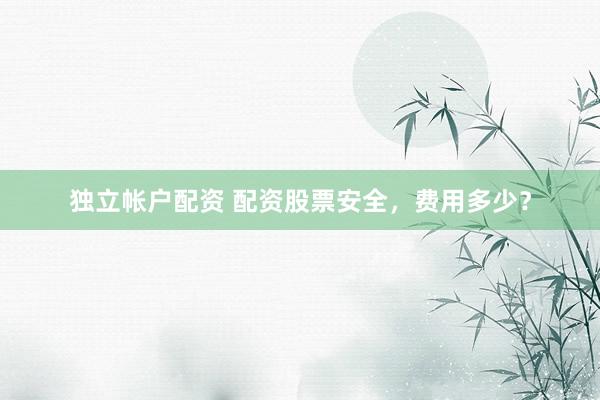 独立帐户配资 配资股票安全，费用多少？