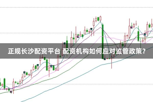 正规长沙配资平台 配资机构如何应对监管政策？