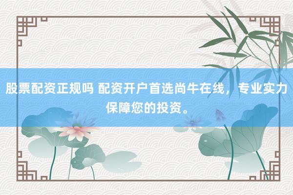 股票配资正规吗 配资开户首选尚牛在线，专业实力保障您的投资。