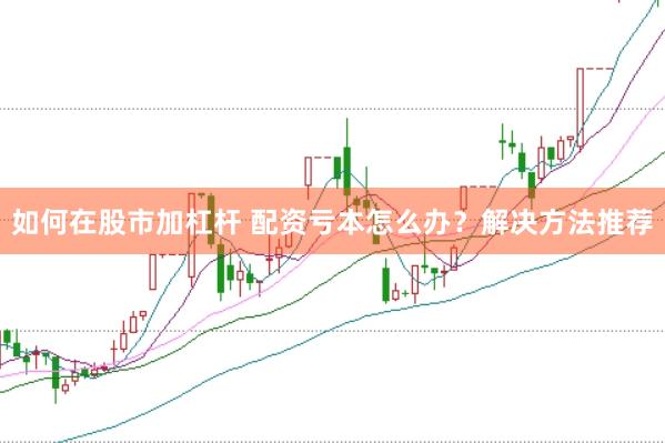 如何在股市加杠杆 配资亏本怎么办？解决方法推荐
