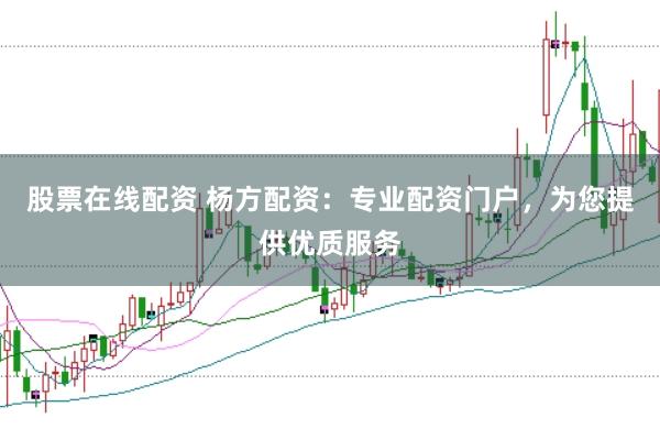 股票在线配资 杨方配资：专业配资门户，为您提供优质服务