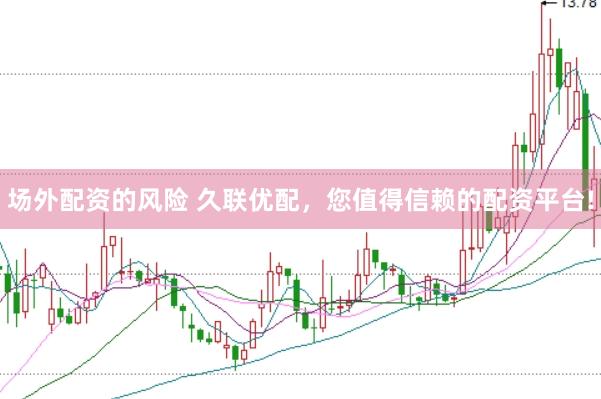 场外配资的风险 久联优配，您值得信赖的配资平台!