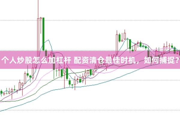 个人炒股怎么加杠杆 配资清仓最佳时机，如何捕捉？