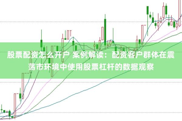 股票配资怎么开户 案例解读：配资客户群体在震荡市环境中使用股票杠杆的数据观察