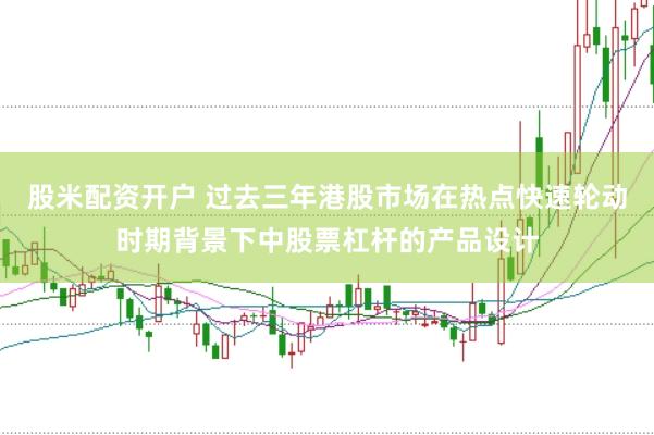 股米配资开户 过去三年港股市场在热点快速轮动时期背景下中股票杠杆的产品设计