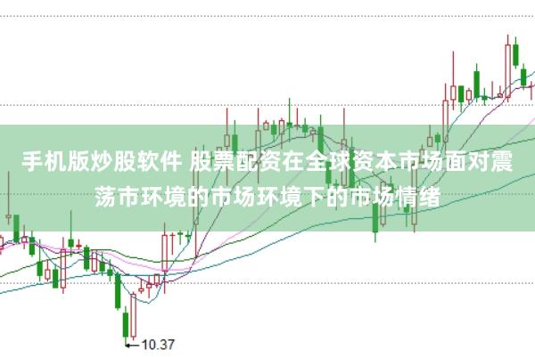 手机版炒股软件 股票配资在全球资本市场面对震荡市环境的市场环境下的市场情绪