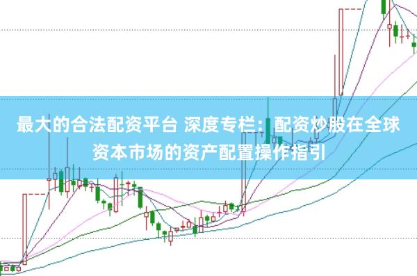 最大的合法配资平台 深度专栏：配资炒股在全球资本市场的资产配置操作指引