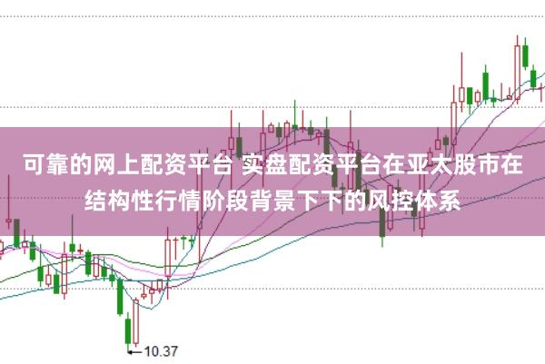 可靠的网上配资平台 实盘配资平台在亚太股市在结构性行情阶段背景下下的风控体系