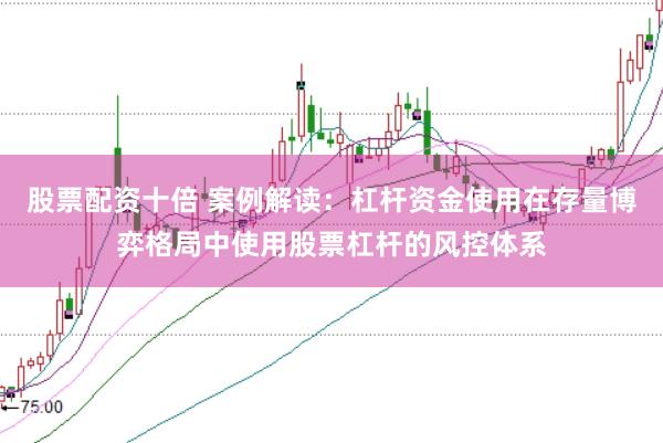 股票配资十倍 案例解读：杠杆资金使用在存量博弈格局中使用股票杠杆的风控体系