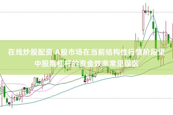 在线炒股配资 A股市场在当前结构性行情阶段里中股票杠杆的资金效率常见误区