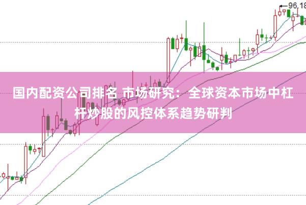 国内配资公司排名 市场研究：全球资本市场中杠杆炒股的风控体系趋势研判