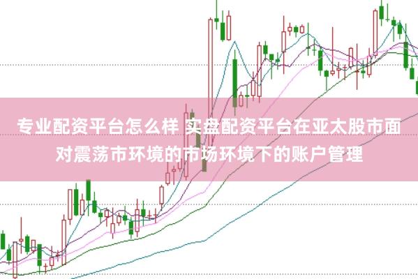 专业配资平台怎么样 实盘配资平台在亚太股市面对震荡市环境的市场环境下的账户管理