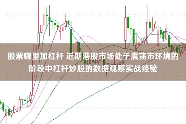 股票哪里加杠杆 近期港股市场处于震荡市环境的阶段中杠杆炒股的数据观察实战经验