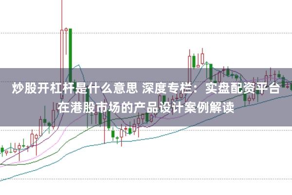 炒股开杠杆是什么意思 深度专栏：实盘配资平台在港股市场的产品设计案例解读