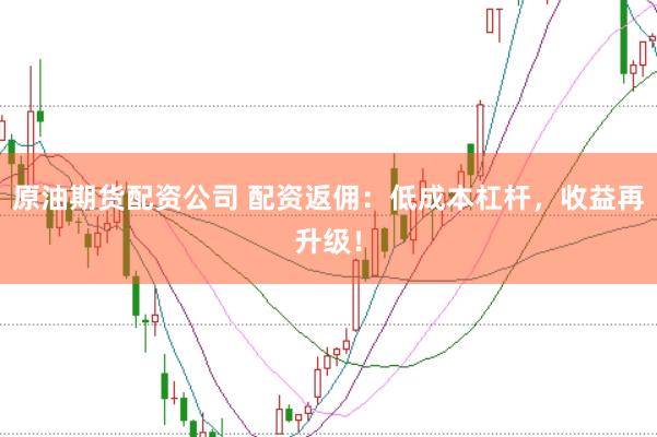 原油期货配资公司 配资返佣：低成本杠杆，收益再升级！