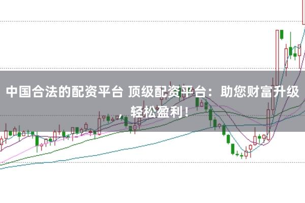 中国合法的配资平台 顶级配资平台：助您财富升级，轻松盈利！
