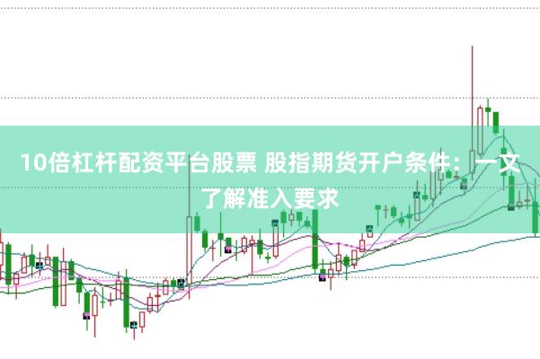 10倍杠杆配资平台股票 股指期货开户条件：一文了解准入要求