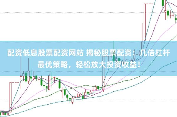 配资低息股票配资网站 揭秘股票配资：几倍杠杆最优策略，轻松放大投资收益！