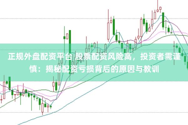 正规外盘配资平台 股票配资风险高，投资者需谨慎：揭秘配资亏损背后的原因与教训