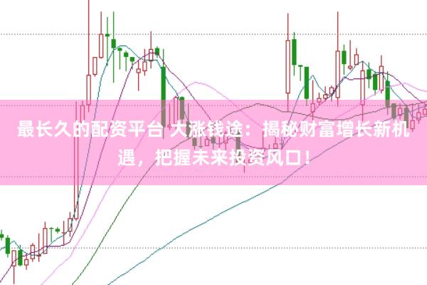 最长久的配资平台 大涨钱途:揭秘财富增长新机遇,把握未来投资风口!
