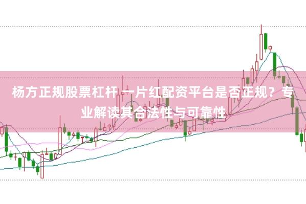 杨方正规股票杠杆 一片红配资平台是否正规？专业解读其合法性与可靠性