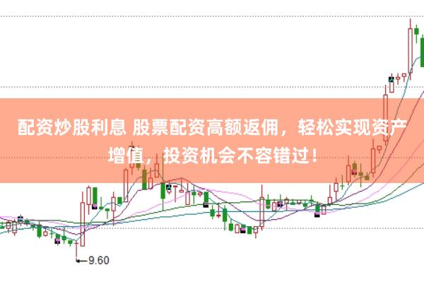 配资炒股利息 股票配资高额返佣，轻松实现资产增值，投资机会不容错过！