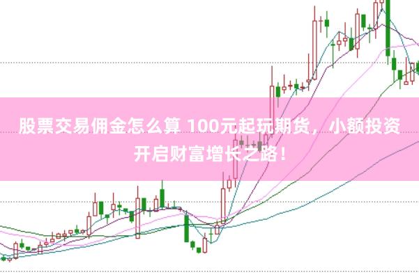 股票交易佣金怎么算 100元起玩期货，小额投资开启财富增长之路！
