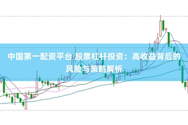 中国第一配资平台 股票杠杆投资：高收益背后的风险与策略解析